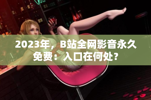 2023年，B站全网影音永久免费：入口在何处？