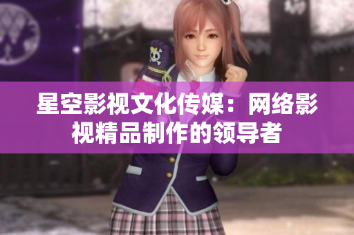 星空影视文化传媒：网络影视精品制作的领导者