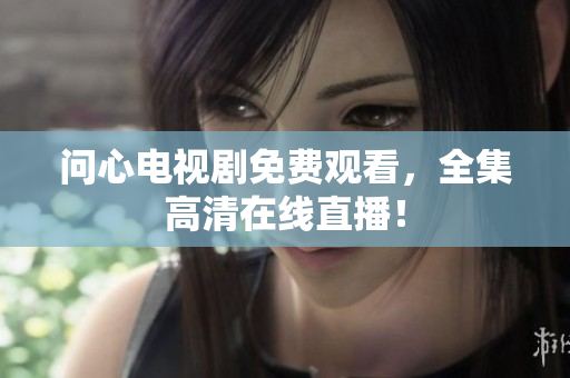 问心电视剧免费观看，全集高清在线直播！