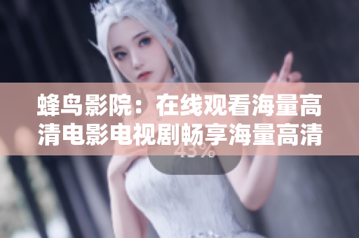 蜂鸟影院：在线观看海量高清电影电视剧畅享海量高清电影电视剧，蜂鸟影院等你来