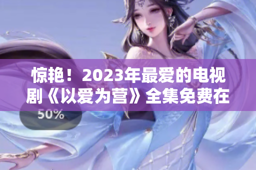 惊艳！2023年最爱的电视剧《以爱为营》全集免费在线观看
