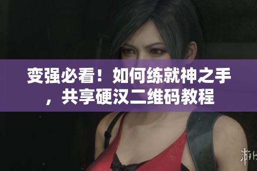变强必看！如何练就神之手，共享硬汉二维码教程