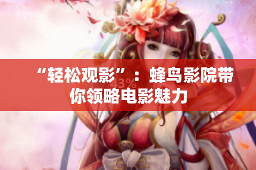 “轻松观影”：蜂鸟影院带你领略电影魅力