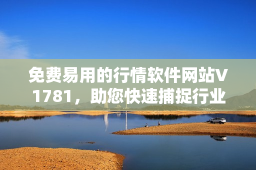 免费易用的行情软件网站V1781，助您快速捕捉行业动态