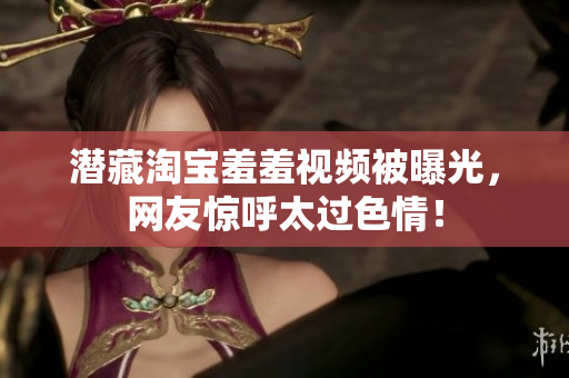 潜藏淘宝羞羞视频被曝光，网友惊呼太过色情！
