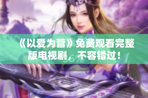 《以爱为营》免费观看完整版电视剧，不容错过！