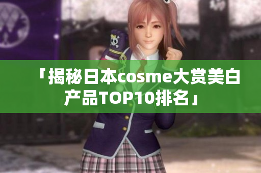 「揭秘日本cosme大赏美白产品TOP10排名」
