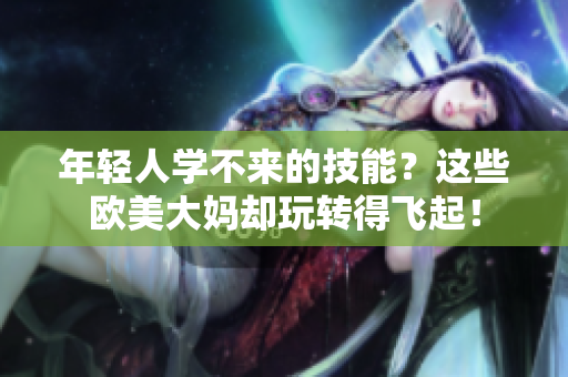 年轻人学不来的技能？这些欧美大妈却玩转得飞起！
