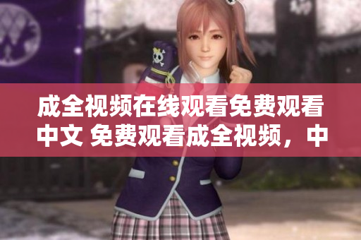成全视频在线观看免费观看中文 免费观看成全视频，中文在线观看