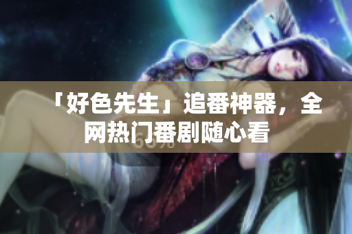 「好色先生」追番神器，全网热门番剧随心看