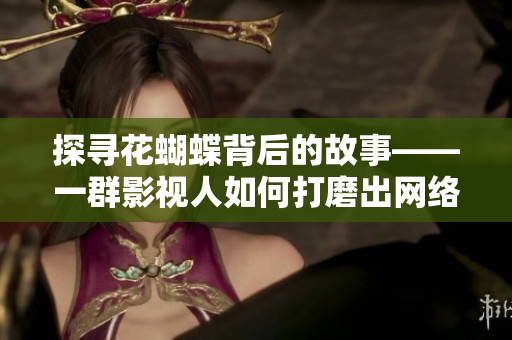 探寻花蝴蝶背后的故事——一群影视人如何打磨出网络大片
