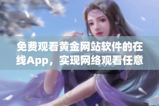 免费观看黄金网站软件的在线App，实现网络观看任意文章