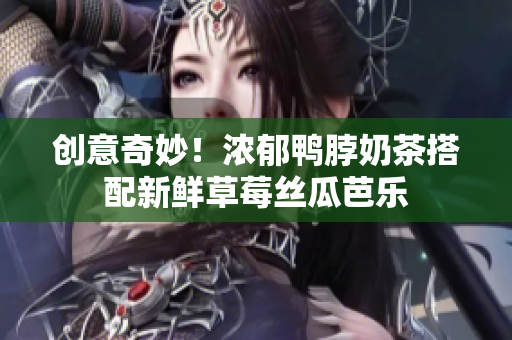 创意奇妙！浓郁鸭脖奶茶搭配新鲜草莓丝瓜芭乐