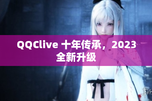 QQClive 十年传承，2023全新升级
