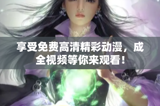 享受免费高清精彩动漫，成全视频等你来观看！