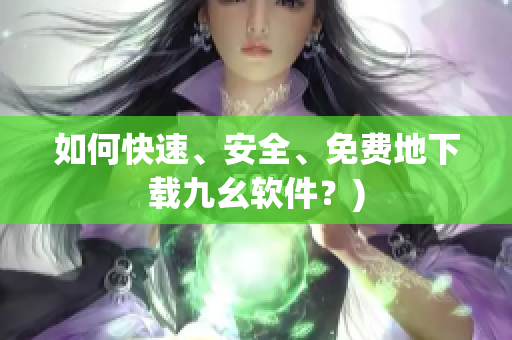 如何快速、安全、免费地下载九幺软件？)