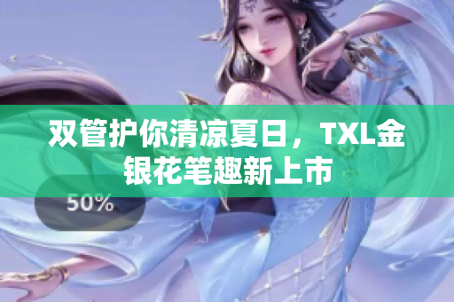 双管护你清凉夏日，TXL金银花笔趣新上市