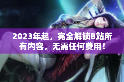 2023年起，完全解锁B站所有内容，无需任何费用！
