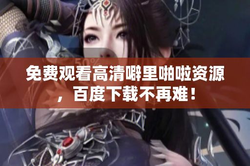 免费观看高清噼里啪啦资源，百度下载不再难！