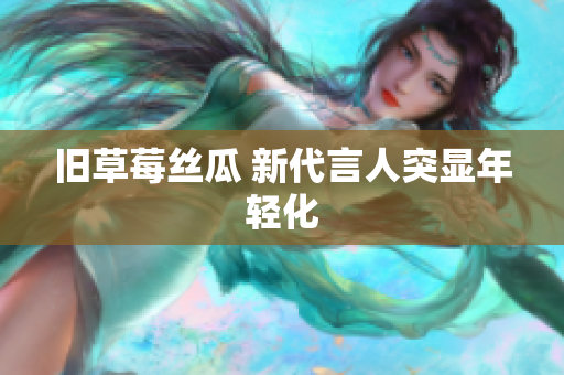 旧草莓丝瓜 新代言人突显年轻化