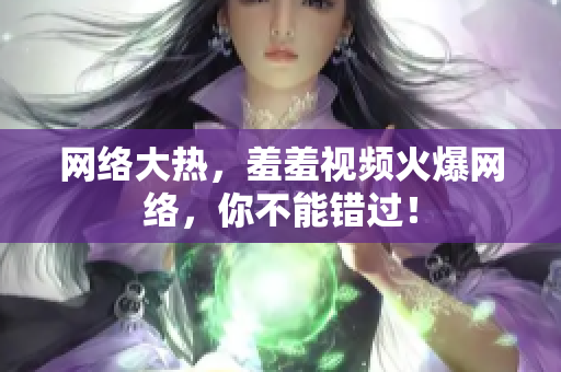 网络大热，羞羞视频火爆网络，你不能错过！