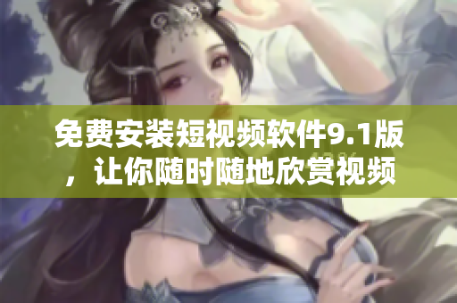 免费安装短视频软件9.1版，让你随时随地欣赏视频