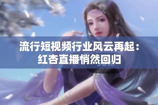 流行短视频行业风云再起：红杏直播悄然回归