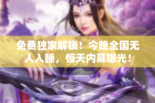 免费独家解锁！今晚全国无人入睡，惊天内幕曝光！