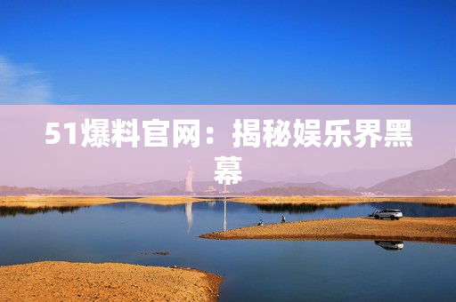 51爆料官网：揭秘娱乐界黑幕