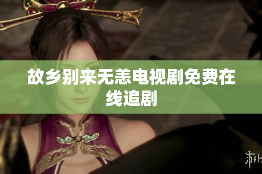 故乡别来无恙电视剧免费在线追剧