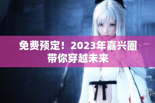 免费预定！2023年嘉兴圈带你穿越未来