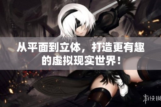 从平面到立体，打造更有趣的虚拟现实世界！
