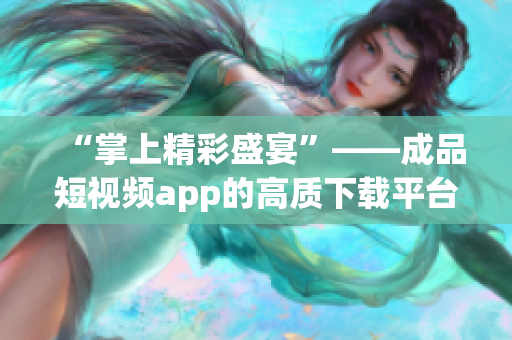 “掌上精彩盛宴”——成品短视频app的高质下载平台
