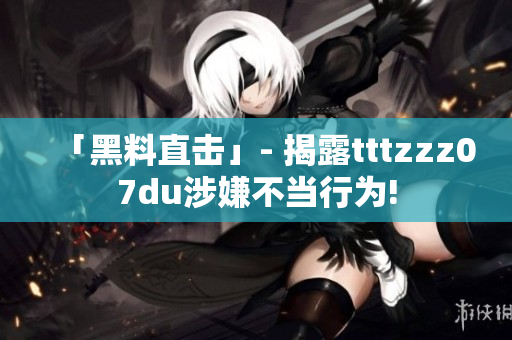 「黑料直击」- 揭露tttzzz07du涉嫌不当行为!