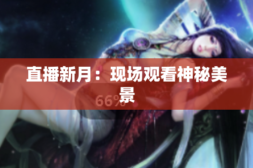 直播新月：现场观看神秘美景