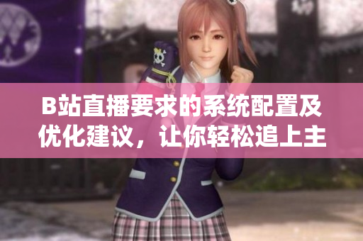 B站直播要求的系统配置及优化建议，让你轻松追上主播魅影！