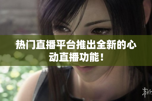 热门直播平台推出全新的心动直播功能！