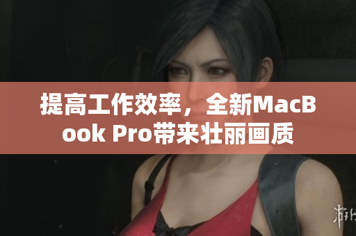 提高工作效率，全新MacBook Pro带来壮丽画质