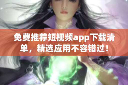 免费推荐短视频app下载清单，精选应用不容错过！