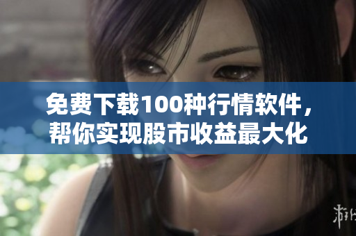 免费下载100种行情软件，帮你实现股市收益最大化