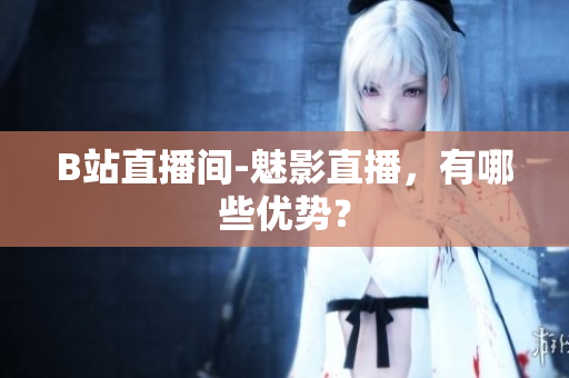 B站直播间-魅影直播，有哪些优势？