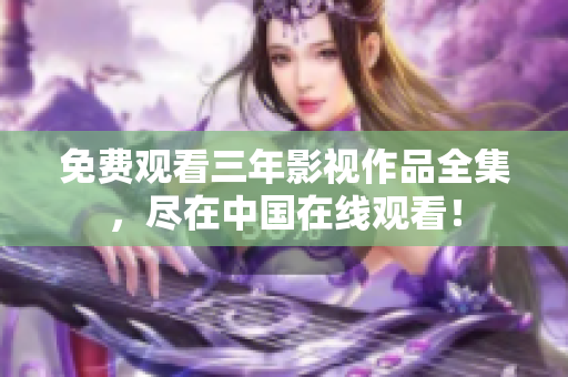 免费观看三年影视作品全集，尽在中国在线观看！