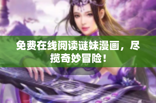 免费在线阅读谜妹漫画，尽揽奇妙冒险！
