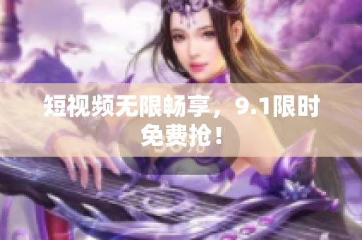短视频无限畅享，9.1限时免费抢！