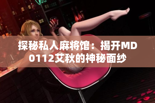 探秘私人麻将馆：揭开MD0112艾秋的神秘面纱