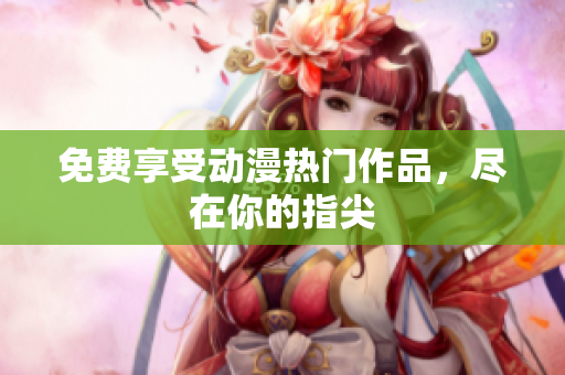 免费享受动漫热门作品，尽在你的指尖