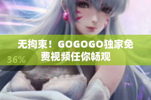 无拘束！GOGOGO独家免费视频任你畅观
