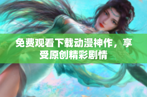免费观看下载动漫神作，享受原创精彩剧情
