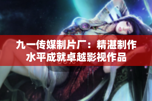 九一传媒制片厂：精湛制作水平成就卓越影视作品