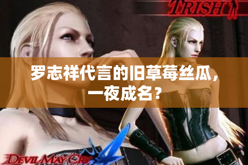 罗志祥代言的旧草莓丝瓜，一夜成名？